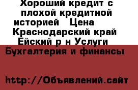 Хороший кредит с плохой кредитной историей › Цена ­ 10 - Краснодарский край, Ейский р-н Услуги » Бухгалтерия и финансы   